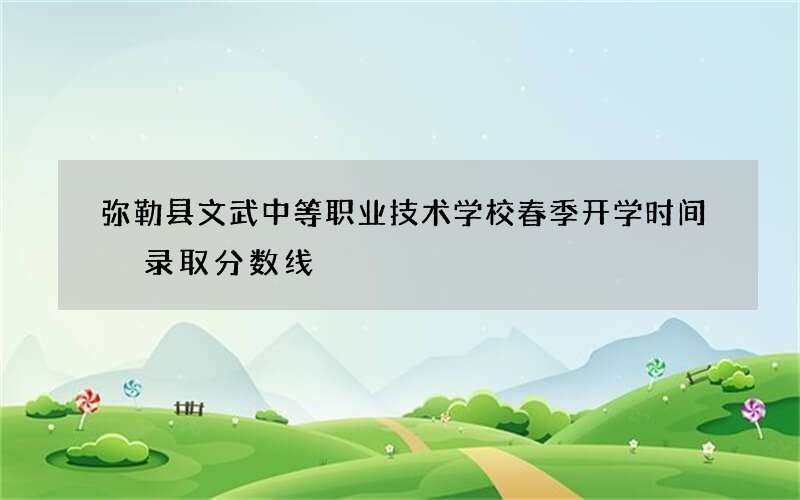 弥勒县文武中等职业技术学校春季开学时间 录取分数线